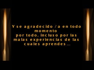 Y se agradecido / a en todo momento  por todo, incluso por las malas experiencias de las cuales aprendes… 