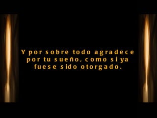 Y por sobre todo agradece por tu sueño, como si ya fuese sido otorgado. 