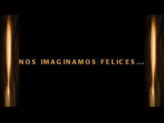 NOS IMAGINAMOS FELICES... 