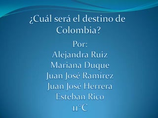 ¿Cuál será el destino de  Colombia? Por: Alejandra Ruiz Mariana Duque Juan José Ramírez Juan José Herrera Esteban Rico 11°C 