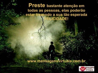 Preste  bastante atenção em todas as pessoas, elas poderão estar trazendo a sua tão esperada FELICIDADE! www.mensagensvirtuais.com.br 