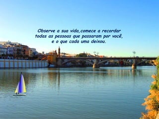 Observe a sua vida,comece a recordar todas as pessoas que passaram por você,  e o que cada uma deixou. 