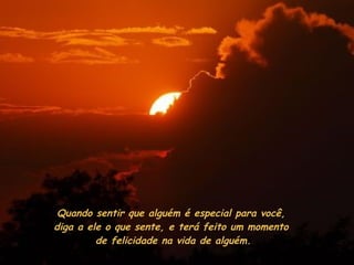 Quando sentir que alguém é especial para você,  diga a ele o que sente, e terá feito um momento  de felicidade na vida de alguém. 