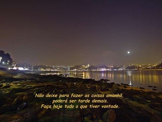Não deixe para fazer as coisas amanhã,  poderá ser tarde demais.  Faça hoje tudo o que tiver vontade. 