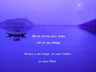 Abrace o seu amigo, os seus irmãos,  os seus filhos.   Dê um sorriso para todos, até ao seu inimigo .  