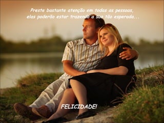 Preste bastante atenção em todas as pessoas,  elas poderão estar trazendo a sua tão esperada...   FELICIDADE! 