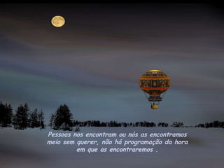 Pessoas nos encontram ou nós as encontramos meio sem querer, não há programação da hora em que as encontraremos . 