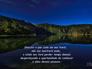 Discutir o que cada um nos trará,  não nos mostrará nada,  e ainda nos fará perder tempo demais  desperdiçando a oportunidade de conhecer  a alma dessas pessoas. 