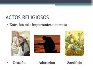 ACTOS RELIGIOSOS
• Entre los más importantes tenemos:




•   Oración        Adoración           Sacrificio
 