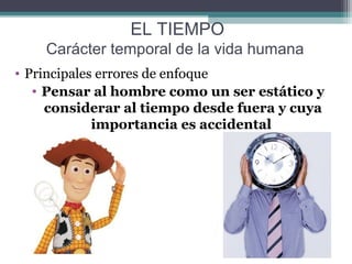 EL TIEMPO
    Carácter temporal de la vida humana
• Principales errores de enfoque
   • Pensar al hombre como un ser estático y
     considerar al tiempo desde fuera y cuya
             importancia es accidental
 