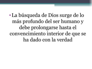 • La búsqueda de Dios surge de lo
  más profundo del ser humano y
     debe prolongarse hasta el
convencimiento interior de que se
       ha dado con la verdad
 