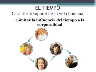 EL TIEMPO
Carácter temporal de la vida humana
• Limitar la influencia del tiempo a la
              corporalidad
 