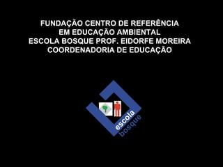 FUNDAÇÃO CENTRO DE REFERÊNCIA EM EDUCAÇÃO AMBIENTAL ESCOLA BOSQUE PROF. EIDORFE MOREIRA COORDENADORIA DE EDUCAÇÃO 