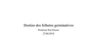 Destino dos folhetos germinativos
Professor Ilzo Pessoa
27/06/2018
 