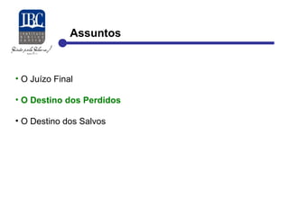 Assuntos 
• O Juízo Final 
• O Destino dos Perdidos 
• O Destino dos Salvos 
 