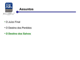 Assuntos 
• O Juízo Final 
• O Destino dos Perdidos 
• O Destino dos Salvos 
 