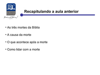 Recapitulando a aula anterior 
• As três mortes da Bíblia 
• A causa da morte 
• O que acontece após a morte 
• Como lidar com a morte 
 