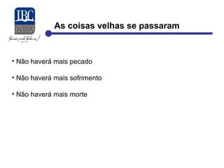 As coisas velhas se passaram 
• Não haverá mais pecado 
• Não haverá mais sofrimento 
• Não haverá mais morte 
 
