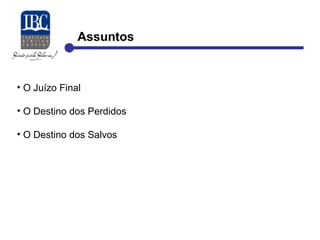 Assuntos 
• O Juízo Final 
• O Destino dos Perdidos 
• O Destino dos Salvos 
 