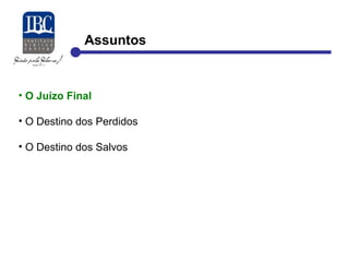 Assuntos 
• O Juízo Final 
• O Destino dos Perdidos 
• O Destino dos Salvos 
 