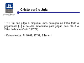 Cristo será o Juiz 
• “O Pai não julga a ninguém, mas entregou ao Filho todo o 
julgamento [...] e deu-lhe autoridade para julgar, pois Ele é o 
Filho do homem” (Jo 5:22,27) 
• Outros textos: At 10:42; 17:31; 2 Tm 4:1 
 