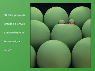 "O único prêmio da virtude é a virtude; a única maneira de ter um amigo é sê-lo." 