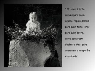 " O tempo é lento demais para quem espera, rápido demais para quem teme, longo para quem sofre, curto para quem desfruta. Mas, para quem ama, o tempo é a eternidade 
