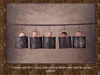 " Sempre que abrir a boca, suas palavras devem valer mais do que seu silêncio." 