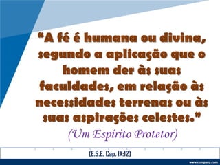“A fé é humana ou divina,
segundo a aplicação que o
homem der às suas
faculdades, em relação às
necessidades terrenas ou às
suas aspirações celestes.”
(Um Espírito Protetor)
(E.S.E. Cap. IX:12)
 