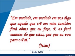 “Em verdade, em verdade em vos digo
que aquele que crê em mim também
fará obras que eu faço. E as fará
maiores do que estas, por que eu vou
para o Pai.”
(Jesus)
(João, 14:12)
 