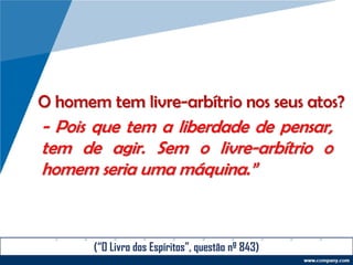 O homem tem livre-arbítrio nos seus atos?
- Pois que tem a liberdade de pensar,
tem de agir. Sem o livre-arbítrio o
homem seria uma máquina.”
(“O Livro dos Espíritos”, questão nº 843)
 