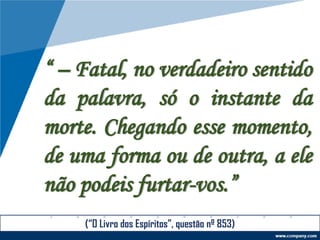 “ – Fatal, no verdadeiro sentido
da palavra, só o instante da
morte. Chegando esse momento,
de uma forma ou de outra, a ele
não podeis furtar-vos.”
(“O Livro dos Espíritos”, questão nº 853)
 