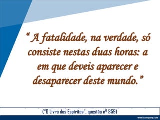 “ A fatalidade, na verdade, só
consiste nestas duas horas: a
em que deveis aparecer e
desaparecer deste mundo.”
(“O Livro dos Espíritos”, questão nº 859)
 