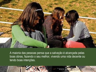 A maioria das pessoas pensa que a salvação é alcançada pelas boas obras, fazendo o seu melhor, vivendo uma vida decente ou tendo boas intenções. 