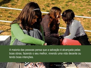 A maioria das pessoas pensa que a salvação é alcançada pelas boas obras, fazendo o seu melhor, vivendo uma vida decente ou tendo boas intenções.