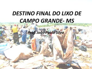 DESTINO FINAL DO LIXO DE
  CAMPO GRANDE- MS
     Prof. João Paulo Silva
 