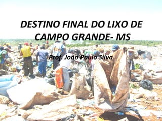 DESTINO FINAL DO LIXO DE
  CAMPO GRANDE- MS
     Prof. João Paulo Silva
 