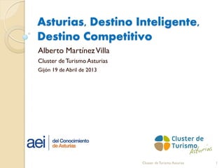 Asturias, Destino Inteligente,
Destino Competitivo
Alberto MartínezVilla
Cluster de Turismo Asturias
Gijón 19 de Abril de 2013
1Cluster de Turismo Asturias
 