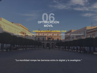 06OPTIMIZACIÓN
MÓVIL
“La movilidad rompe las barreras entre lo digital y lo analógico.”
analítica, efectividad, usabilidad, visual
SMS, MMS, realidad aumentada, Apps. gamiﬁcación, códigos QR, geolocalización..
 