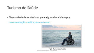 Turismo de Saúde
• Necessidade de se deslocar para alguma localidade por
recomendação médica para se tratar.
Turma 69- Tatiana Pereira e João Madeira
Fig.6- Turismo de Saúde
 