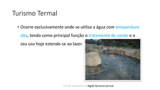 Turismo Termal
• Ocorre exclusivamente onde se utiliza a água com temperatura
alta, tendo como principal função o tratamento de saúde e o
seu uso hoje estende-se ao lazer.
Turma 69- Tatiana Pereira e João MadeiraFig.9- Turismo termal
 