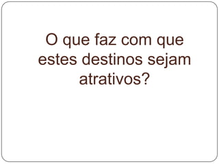 O que faz com que
estes destinos sejam
atrativos?
 