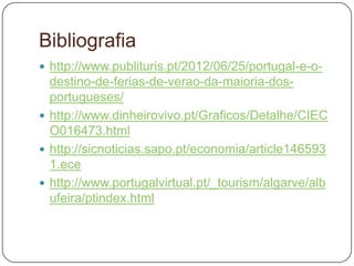 Bibliografia
 http://www.publituris.pt/2012/06/25/portugal-e-o-
destino-de-ferias-de-verao-da-maioria-dos-
portugueses/
 http://www.dinheirovivo.pt/Graficos/Detalhe/CIEC
O016473.html
 http://sicnoticias.sapo.pt/economia/article146593
1.ece
 http://www.portugalvirtual.pt/_tourism/algarve/alb
ufeira/ptindex.html
 
