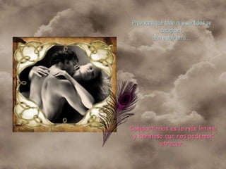 Provocas que todo mis sentidos se
           colapsen,
        aún estoy en ti…




Compartirnos es lo más íntimo
 y hermoso que nos podemos
         ofrecer…
 