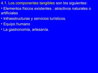 4.1. Los componentes tangibles son los siguientes:
• Elementos físicos existentes : atractivos naturales o
artificiales
• Infraestructuras y servicios turísticos.
• Equipo humano
• La gastronomía, artesanía.
 