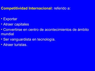 Competitividad Internacional: referido a:
• Exportar
• Atraer capitales
• Convertirse en centro de acontecimientos de ámbito
mundial
• Ser vanguardista en tecnología.
• Atraer turistas.
 