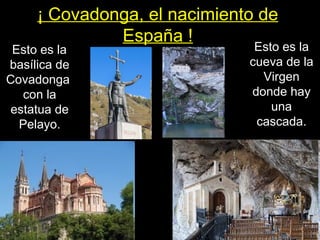 ¡ Covadonga, el nacimiento de
España !
Esto es la
basílica de
Covadonga
con la
estatua de
Pelayo.
Esto es la
cueva de la
Virgen
donde hay
una
cascada.
 