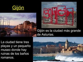 Gijón
Gijón es la ciudad más grande
de Asturias.
La ciudad tiene tres
playas y un pequeño
museo donde hay
ruinas de los baños
romanos.
 