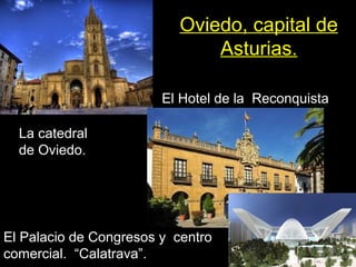 Oviedo, capital de
Asturias.
La catedral
de Oviedo.
El Hotel de la Reconquista
El Palacio de Congresos y centro
comercial. “Calatrava”.
 