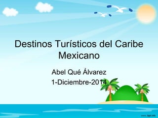 Destinos Turísticos del Caribe
Mexicano
Abel Qué Álvarez
1-Diciembre-2014
 